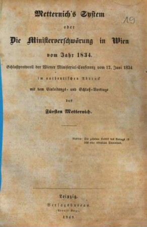 Metternich's System oder die Ministerverschwörung in Wien vom Jahr 1834 : Schlußprotocoll der Wiener Ministerial-Conferenz vom 12. Juni 1834 im authentischen Abdruck mit dem Einleitungs- und Schluß-Vortrage des Fürsten Metternich