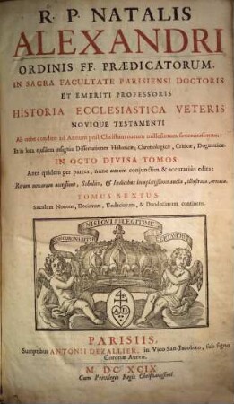 R. P. Natalis Alexandri ... Historia Ecclesiastica Veteris Novique Testamenti ... : Ab orbe condito ad Annum post Christum natum millesimum sexcentesimum: Et in loca ejusdem insignia Dissertationes Historicae, Chronologicae, Criticae, Dogmatice In Octo Divisa Partes ; Ante quidem per partes, nunc autem conjunctim & accuratiùs edita: Rerum novarum accessione, Scholiis, & Indicibus locupletissimis aucta, illustrata, ornata, 6. Saeculum Nonum, Decimum, Undecimum, & Duodecimum continens