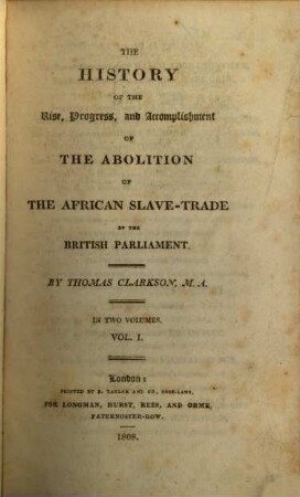 The history of the rise, progress and accomplishment of the abolition of the African slave trade by the British Parliament : in two volumes. Vol. I