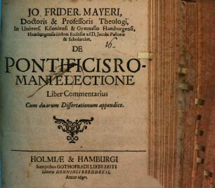 Jo. Frider. Mayeri, Doctoris & Professoris Theologi, In Univers. Kiloniensi & Gymnasio Hamburgensi, Hamburgensis itidem Ecclesiae ad D. Jacobi Pastoris & Scholarchae, De Pontificis Romani Electione : Liber Commentarius ; Cum duarum Dissertationum appendice