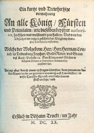 Ein kurtze vnd Trewhertzige vermahnung An alle König, Fürsten vnd Potentaten, wie dieselben bey ihrer authoritet, hochheit vnd wolstandt zuerhalten, Vnd von den Vrsachen der jetzigen gefährlichen Kriegßempörungen, so in Europa entstanden