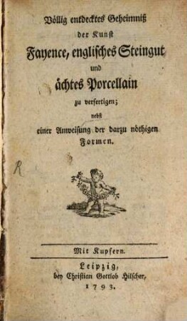 Völlig entdecktes Geheimniß der Kunst Fayence, englisches Steingut und ächtes Porcellain zu verfertigen : nebst einer Anweisung der darzu nöthigen Formen. Mit Kupfern