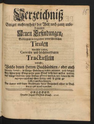 Verzeichniß Einiger mehrentheils der Welt noch gantz unbekannten Neuen Erfindungen, So kürtzlich in folgenden unterschiedlichen Titulen von sehr raren, Curieusen und höchstnutzbaren Tractaetlein verfasset ; welche denen Buchhändlern ... zum Verlag offeriert werden ...