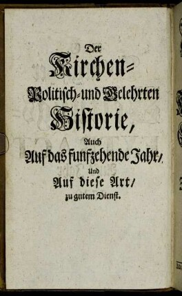 Der Kirchen-Politisch- und Gelehrten Historie, Auch Auf das funfzehende Jahr, und Auf diese Art, zu gutem Dienst.