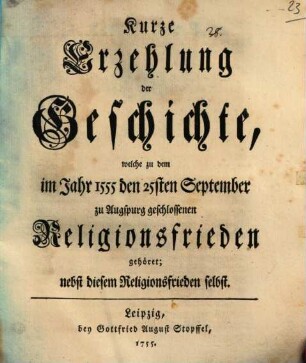Kurze Erzehlung der Geschichte, welche zu dem im Jahr 1555 den 25sten September zu Augspurg geschlossenen Religionsfrieden gehöret : nebst diesem Religionsfrieden selbst