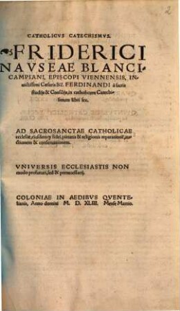 Catholicvs Catechismvs. Friderici Navseae Blancicampiani, Episcopi Viennensis, Inuictissimi Caesaris &c. Ferdinandi à sacris studijs & Consilijs, in catholicum Catechismum : libri sex ; Ad Sacrosanctae Catholicae ecclesiae, eiusdemq[ue] fidei, pietatis & religionis reparatione[m], auctionem & conseruationem ...