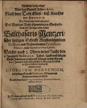 Christliche Leichpredigt, Uber den Spruch Josuae 1. v. 1. 2. ... Bey Volckreicher Leichbegängnus, Deß ... Herrn Balthasaris Mentzeri, Der heiligen Schrifft Weitberühmbten Doctoris ... Welcher ... den 6. Januarii, dieses 1627. Jahrs ... entschlaffen ...