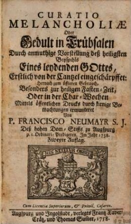 Curatio Melancholiae Oder Gedult in Trübsalen : Durch anmuthige Vorstellung deß heiligsten Beyspihls Eines leydenden Gottes, Erstlich von der Cantzel eingeschärpffet: Hernach zum öffteren Gebrauch, Besonders zur heiligen Fasten-Zeit, Oder in der Char-Wochen Mittels öffentlichen Drucks durch kirnige Betrachtungen ermunteret
