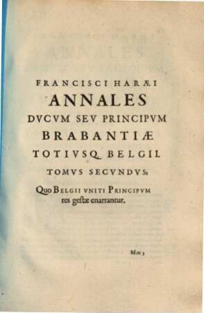 Francisci Haræi Annales Dvcvm Sev Principvm Brabantiæ Totivsq. Belgii : Tomi Tres: Quorum Primo solius Brabantiae, Secundo Belgii vniti Principum res gestae; Tertio Belgici Tvmvltvs, vsque ad Indvcias anno M.DC.IX. pactas, enarrantur, 2. Quo Belgii Vniti Principvm res gestæ enarrantur