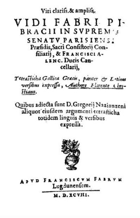 ... Vidi Fabri Pibracii In Svpremo Senatv Parisiensi Præsidis, Sacri Consistorij Consiliarij, & Francisci Alenc. Ducis Cancellarij, Tetrasticha Gallica : Græcis, pariter & Latinis versibus expressa
