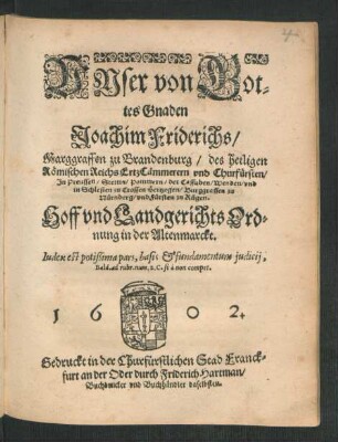 Unser von Gottes Gnaden Joachim Friderichs/ Marggraffen zu Brandenburg/ des heiligen Römischen Reichs ErtzCämmerern und Churfürsten ... Hoff und Landgerichts Ordnung in der Altenmarckt : Index est potißima pars, basis & fundamentum iudicii ... ; [Geben zu Cöln an der Sprew]