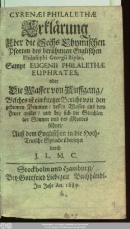 Cyrenaei Philalethae Erklärung Uber die Sechs Chymischen Pforten des berühmten Englischen Philosophi Georgii Riplaei Sampt Eugenii Philalethae Euphrates, oder Die Wasser von Auffgang/ Welches ist ein kurtzer Bericht von den geheimen Brunnen/ dessen Wasser aus dem Feuer quillet ...