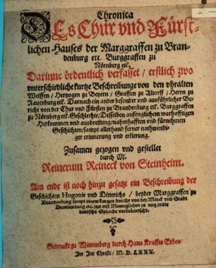 Chronica Des Chur vnd Fuerstlichen Hauses der Marggraffen zu Brandenburg etc. Burggraffen zu Noernberg etc. : Darinne oerdentlich verfasset erstlich zwo vnterschiedliche kurtze Beschreibunge von den vhralten Welffen Hertzogen zu Beyern Graffen zu Altorff Herrn zu Rauesburg etc. Darnach ein ... Bericht von der Chur vnd Fuersten zu Brandenburg etc. Burggraffen zu Noernberg etc. Geschlechte ... Zusamen gezogen vnd gestellet durch M. Reinerum Reineck von Steinheim. Am ende ist noch hinzu gesatzt ein Beschreibung der Geschichten Hugonis vnd Ditterichs beyder Marggraffen zu Brandenburg sampt einem kurtzen bericht von der Marck vnd Stadt Brandenburg etc. jtzo erst ... in die deudsche Sprache verdolmetscht