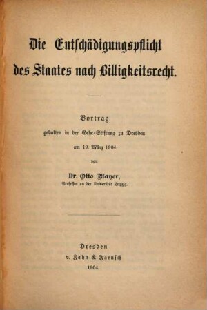 Die Entschädigungspflicht des Staates nach Billigkeitsrecht : Vortrag gehalten in der Gehe-Stiftung zu Dresden am 19. März 1904 = von Otto Mayer