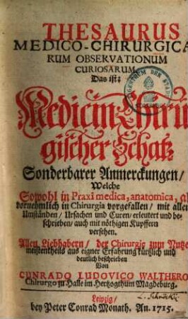 Thesaurus medico-chirurgicarum observationum curiosarum : d. ist: medicin-chirurg. Schatz sonderbarer Anmerckungen, welche sowohl in praxi medica, anatomica, als vornehml. in chirurgia vorgefallen ...