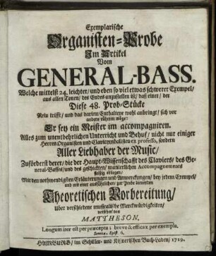Exemplarische Organisten-Probe Im Artikel Vom General-Bass : Welche mittelst 24. leichter, und eben so viel etwas schwerer Exempel, aus allen Tonen, des Endes anzustellen ist, daß einer, der Diese 48. Prob-Stücke Rein trifft, und das darinn Enthaltene wohl anbringt, sich vor andern rühmen möge: Er sey ein Meister im accompagniren ; Alles zum unentbehrlichen Unterricht und Behuf ... Aller Liebhaber der Music ...