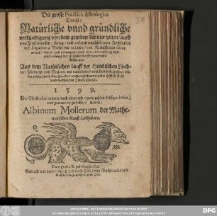 Die grosse Praćtica Astrologica || Das ist: || Natuͤrliche vnnd gruͤndliche || verkuͤndigung von dem gewitter der vier zeiten/ auch || von Finsternussen/ Krieg/ vnd anderm vngluͤck/ von Reißfarten || vnd Legation zu Wasser vnd zu Lande/ von Kranckheiten Berg-||werck/ Seen vnd pflantzen/ auch von erwachsung vnd || einsamlung der Fruͦchte der Erden vnnd || Baͤwmen || Aus dem Natuͤrlichen lauff der Himlischen Liech=||ter/ Planeten vnd Sternen aus natuͤrlichen vrsachen vnd zeichen/ die=||ses jahrs/ nach der Gnadenreichen Geburt vnsers HERRN || vnd Heylandes Jhesu Christi. || 1 5 9 9. || Der Christenheit zu nutze nach alten vnd newen zahlen fleissig calculirt || vnd getrewlich gestellet/ Durch: || Albinum Mollerum der Mathe=||matischen Kunst Liebhabern.