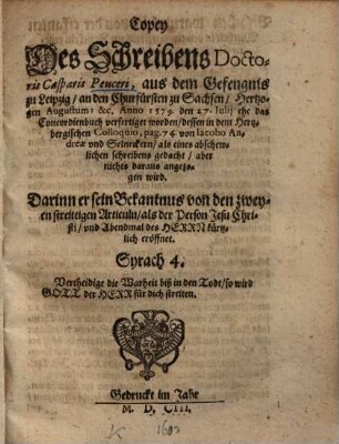 Copey Des Schreibens Doctoris Casparis Peuceri, aus dem Gefengnis zu Leipzig, an den Churfürsten zu Sachsen, Hertzogen Augustum: &c. : Anno 1579 den 27. Julij ehe das Concordienbuch verfertiget worden, dessen in dem Hertzbergischen Colloquio, pag. 74 von Iacobo Andreae vnd Selneckern, als eines abschewlichen schreibens gedacht, aber nichts darus angezogen wird. Darinn er sein Bekantnus von den zweyen streittigen Articuln, als der Person Jesu Christi, vnd Abendmal des Herrn kürtzlich eröffnet