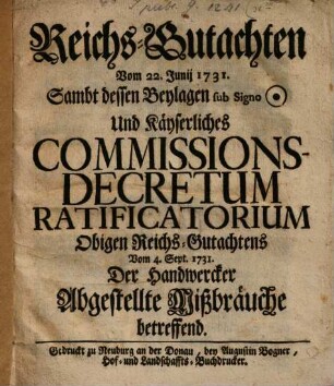 Reichs-Gutachten vom 22. Junij : sammt dessen Beylagen sub signo TH und Käyserliches Commissions-Decretum ratificatorium obigen Reichs-Gutachtens vom 4. September 1731. Der Handwercker abgestellte Mißbräuche betreffend