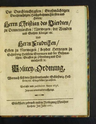 Der Durchleuchtigsten ... Herrn Christian des Vierdten/ zu Dennemarcken/ ... Und Herrn Friedrichen/ Erben zu Norwegen/ beyder Hertzogen zu Schleßwig-Hollstein ... Policey-Ordnung. Wornach sich dero Fürstenthumbe/ Schleßwig Hollstein/ etc. Eingeseßne zu achten : Verfasset und publiciret Anno 1636