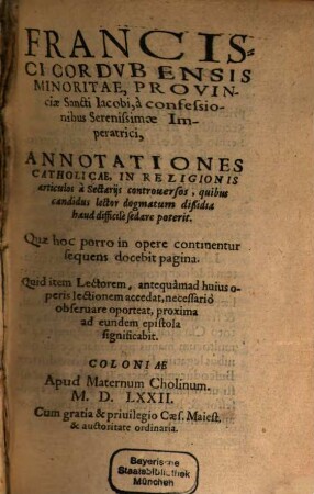 Francisci Cordvbensis Minoritae, ... à Confessionibus Serenissimae Imperatrici, Annotationes Catholicae, in Religionis articulos a Sectarijs controuersos, quibus candidus lector dogmatum dißidia haud difficile sedare poterit