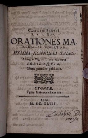 Casparis Barthi[i] S. R. I. Equ. Orationes Matutinae, Ac Vespertinae: Hymni Nonnulli Tales: Aliaq[ue] e Viginti Libris excerpta Soliloquia