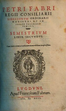 Petri Fabri Regii Consiliarii Libellorvm Ordinarii Magistri Et In Senatv Tholosano Praesidis, Semestrivm Liber ..., 2