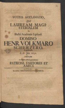 Votiva Acclamatio, Qua Lauream Magisterialem In Illustri Academia Lipsiensi Domino Henr. Volkmaro Scherzero, Lipsiensi, d. 28. Ian. 1692. collatam ex sincero affectu gratulantur Patroni, Fautores Et Amici