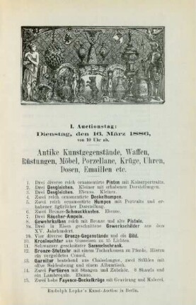 I. Auctionstag: Dienstag, den 16. März 1886, von 10 Uhr ab. Antike Kunstgegenstände, Waffen, Rüstungen, Möbel, Porzellane, Krüge, Uhren, Dosen, Emaillen etc.