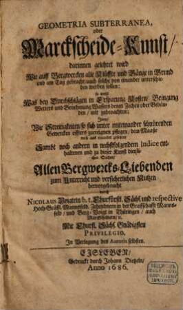 Geometria Subterranea, oder Marckscheide-Kunst : darinnen gelehret wird Wie auff Bergwercken alle Klüffte und Gänge in Grund und am Tag gebracht, auch solche von einander unterschieden werden sollen: so wohl Was bey Durchschlägen in Ersparung Kosten, Bringung Wetters und Benehmung Wassers denen Zechen oder Gebäuden, mit zubeoachten ; Item, Wie Streitigkeiten, so sich unter miteinander schnürenden Gewercken offters zuereignen pflegen, dem Maaße nach aus einander zusetzen ...