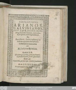 PROPOSITIONES,|| ARIANOS,|| CALVINIANOS,|| SEV SACRAMENTARIOS,|| alios#́[que] eius farinae Haereticos, eviscerantes:|| et, eos Spiritus sancti Organa non esse,|| Ex || Sacris literis, Lutheri testimonijs ac || hodierna experientia demonstrantes:|| Collectae & in lucem aeditae || Per || M. Ludolphum Rolevincum.|| ... ||