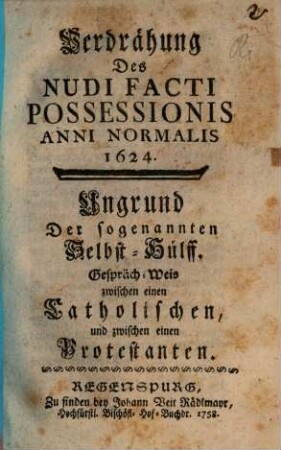 Verdrähung Des Nudi Facti Possessionis Anni Normalis 1624 : Ungrund Der sogenannten Selbst-Hülff. Gespräch-Weis zwischen einen Catholischen und zwischen einen Protestanten