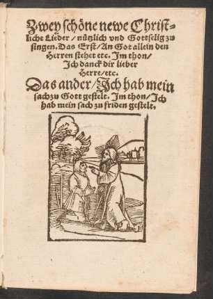 Zwey schœne newe Christ=||liche Lieder/ nuetzlich vnd Gottselig zu || singen. Das Erst/ An Got allein den || Herren stehet etc. Jm thon/|| Jch danck dir lieber || Herre/ etc.|| Das ander/ Jch hab mein || sachzu Gott gestelt. Jm thon/ Jch || hab mein sach zu friden gestelt.||