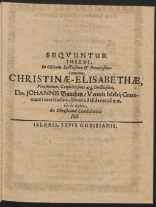 Threni, In Obitum Lectissimae & Pientissimae Foeminae, Christinae-Elisabethae, Viri ... Johannis Bauchen ... Uxoris desideratissimae ... Ex Christiana Condolentia fusi