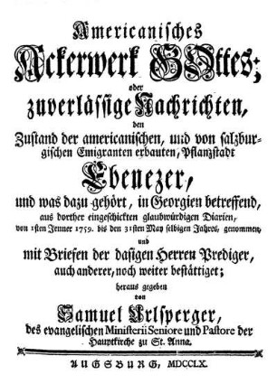 Americanisches Ackerwerk Gottes, oder zuverlässige Nachrichten, den Zustand der americanischen, und von salzburgischen Emigranten erbauten, Pflanzstadt Ebenezer, und was dazu gehört, in eorgien betreffend