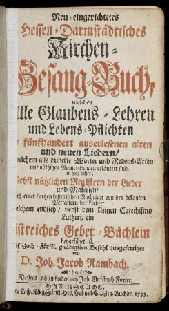 Neu eingerichtetes Hessen-Darmstädtisches Kirchen-Gesang-Buch : welches Alle Glaubens-Lehren und Lebens-Pflichten in fünfhundert auserlesenen alten und neuen Liedern ... in sich fasset : welchem endlich, nebst dem kleinen Catechismo Lutheri, ein geistreiches Gebet-Büchlein beygefüget ist