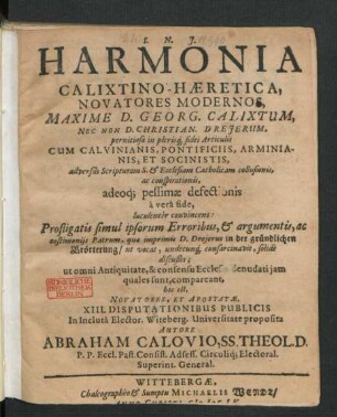 Harmonia Calixtino-Haeretica : Novatores Modernos, Maxime D. Georg. Calixtum, Nec Non D. Christian. Dreierum, pernitiosae in plerisq[ue] fidei Articulis Cum Calvinianis, Pontificiis, Arminianis, Et Socinistis, adversus Scripturam S. & Ecclesiam Catholicam collusionis, ac conspirationis, adeoq[ue] pessimae defectionis a vera fide, luculenter convincens: Profligatis simul ipsorum Erroribus, & argumentis, ac testimoniis Patrum, quae imprimis D. Dreierus in der gründlichen Erörterung/ ut vocat, undecunq[ue] consarcinavit, solide discußis; ut omni Antiquitate, & consensu Ecclesiae denudati iam quales sunt, compareant, hoc est, Novatores, Et Apostatae