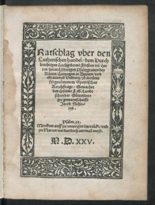 Ratschlag vber den || Lutherischen handel/ dem Durch||leuchtigen Hochgebornẽ Fürsten vñ Her||ren/ herrn Ludwigen Pfaltzgrauen bey || Rheyn/ Hertzogen in Bayern/ vnd || Grauen zů Veldentz/ zů weylent || fürgenõmenem Speyrischen || Reychßtage/ Gemachet || durch seiner F.G. Landt||schreyber Gůttenber=||ger gemaynschafft || Jacob Schor=||ren.|| ... ||