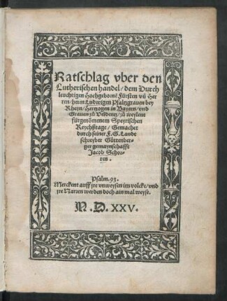 Ratschlag vber den || Lutherischen handel/ dem Durch||leuchtigen Hochgebornẽ Fürsten vñ Her||ren/ herrn Ludwigen Pfaltzgrauen bey || Rheyn/ Hertzogen in Bayern/ vnd || Grauen zů Veldentz/ zů weylent || fürgenõmenem Speyrischen || Reychßtage/ Gemachet || durch seiner F.G. Landt||schreyber Gůttenber=||ger gemaynschafft || Jacob Schor=||ren.|| ... ||