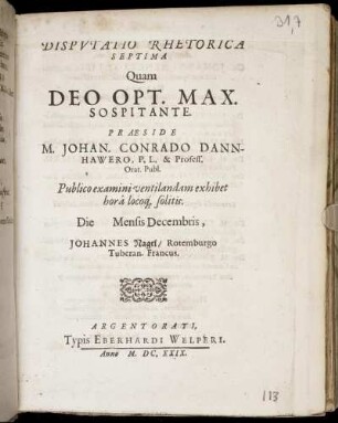 Disputatio Rhetorica Septima / Quam ... Praeside M. Johan. Conrado Dannhawero, P.L. & Profess. Orat. Publ. Publico examini ventilandam exhibet hora locoq[ue] solitis: Die [...] Mensis Decembris, Johannes Nagel/ Rotemburgo Tuberan. Francus.
