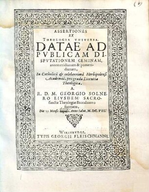 Assertiones Ex Theologia Vniversa : Datae Ad Pvblicam Dispvtationem Geminam, antemeridianam & pomeridianam, in Catholica & celeberrima Herbipolensi Academia, pro gradu Licentiae Theologicae