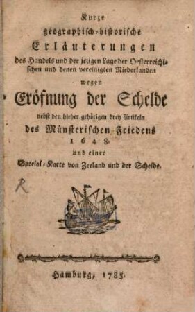 Kurze geographisch-historische Erläuterungen des Handels und der jezigen Lage der Oesterreichischen und denen vereinigten Niederlanden wegen Eröfnung der Schelde : nebst den hieher gehörigen drey Artikeln des Münsterischen Friedens 1648. und einer Special-Karte von Zeeland und der Schelde