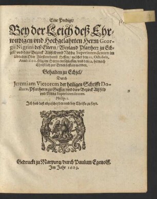 Eine Predigt/ Bey der Leich deß Ehrwirdigen und Hochgelahrten Herrn Georgii Nigrini deß Eltern/ Weyland Pfarrherr zu Echzell/ und dero Bezirck Alßfeld und Nidda Superintendenten im löblichen Ober Fürstenthumb Hessen : welcher den 10. Octobris, Anno 1602. ... entschlaffen/ und den 12. hernach Christlich zur Erden bestatt worden