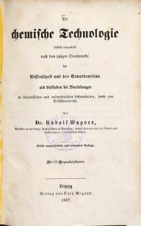 Die chemische Technologie : faßlich dargestellt nach dem jetzigen Standpunkte der Wissenschaft und des Gewerbewesens ; als Leitfaden bei Vorlesungen an Universitäten und polytechnischen Lehranstalten, sowie zum Selbstunterricht