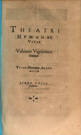 Theatrvm Hvmanæ Vitæ Theodori Zuingeri Bas. Tertiatione : Nouem Volvminibvs locupletatum, interpolatum, renouatum. Cum tergemino Elencho, Methodi scilicet, Titulorum & Exemplorum, 26. Theatri Hvmanae Vitae Volumen Vigesimumsextum Vitam Hominis Academicam : Libro Vnico persequens