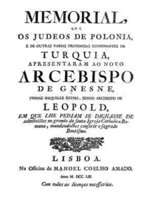 Memorial, que os Judeos de Polonia e de outras varias provincias confinantes da Turquia, apresentaram ao novo arcebispo de Gnesne, primaz daquelle reyno, sendo arcebispo de Leopold, em que lhe pediam se dignasse de admittillos no gremio da santa igreja catholica romana mandandolhes conferir o sagrado bautismo