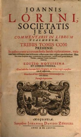 Joannis Lorini, Societatis Jesu, Commentarii In Librum Psalmorum : Tribus Tomis Comprehensi, In quibus praeter accuratam sensus literalis explanationem, variarum tum editionum, tum lectionum collationem cum vulgata, quae defenditur: Phraseōn etiam Scripturae atque vocabulorum disquisitionem ; mystici omnis generis sensus, ex Patribus, praecipuè Graecis Latinisque, traduntur, 1