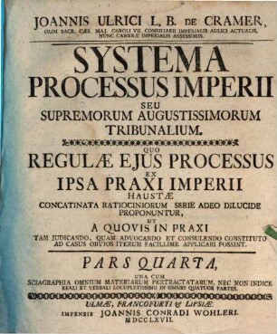 Joannis Ulrici L.B. De Cramer, Olim Sac. Cæs. Maj. Caroli VII. Consiliarii Imperialis Aulici Actualis, Nunc Cameræ Imperialis Assessoris Systema Processus Imperii Seu Superiorum Augustissimorum Tribunalium : Pars Quarta