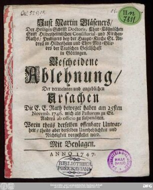 Just Martin Gläseners/ Der Heiligen Schrift Doctoris, Chur-Cöllnischen Stift Hildesheimischen Consistorial- und Kirchen-Raths/ Predigers bey der Haupt-Kirche St. Andreä in Hildesheim und Ehrn Mit-Gliedes der Teutschen Gesellschaft in Göttingen. Bescheidene Ablehnung/ Der vermeinten und angeblichen Ursachen Die E.E. Rath beweget haben am 25sten Novemb. 1746. mich als Pastorem zu St. Andreä ab officio zu suspendiren ... : Mit Beylagen