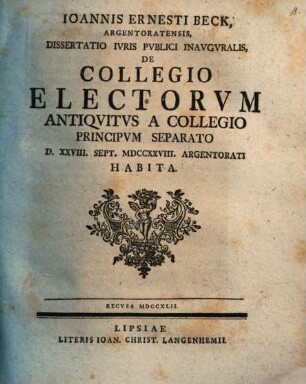 Ioannis Ernesti Beck ... Dissertatio Ivris Pvblici Inavgvralis De Collegio Electorvm Antiqvitvs A Collegio Principvm Seperato : D. XXVIII. Sept. MDCCXXVIII. Argentorati Habita